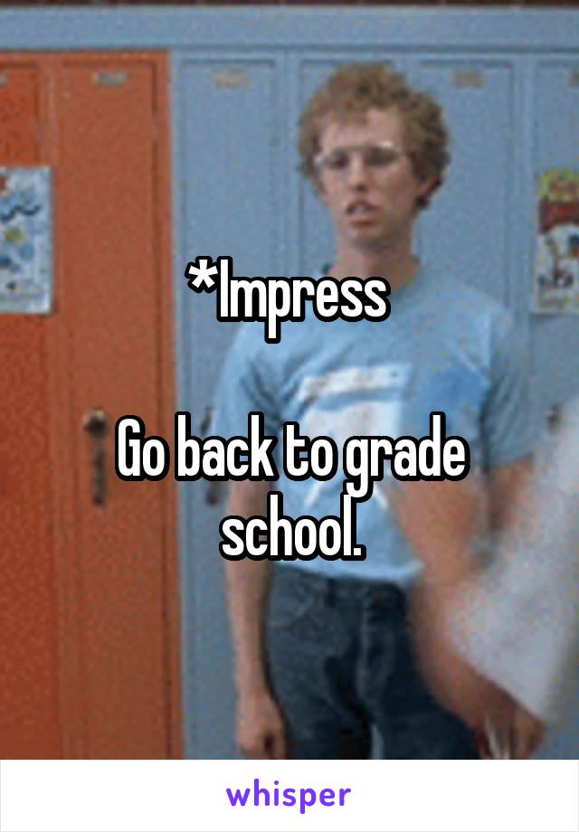 *Impress 

Go back to grade school.