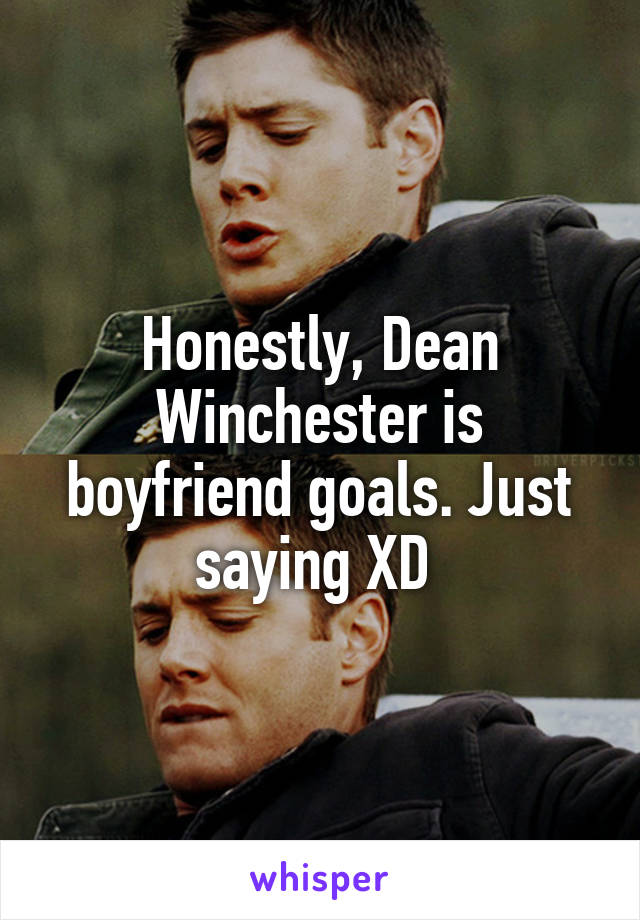 Honestly, Dean Winchester is boyfriend goals. Just saying XD 