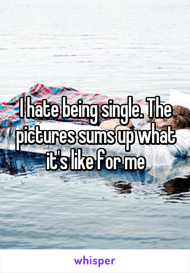 I hate being single. The pictures sums up what it's like for me