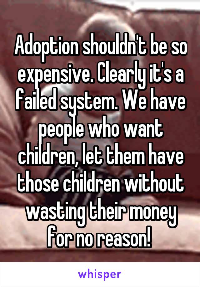 Adoption shouldn't be so expensive. Clearly it's a failed system. We have people who want children, let them have those children without wasting their money for no reason! 