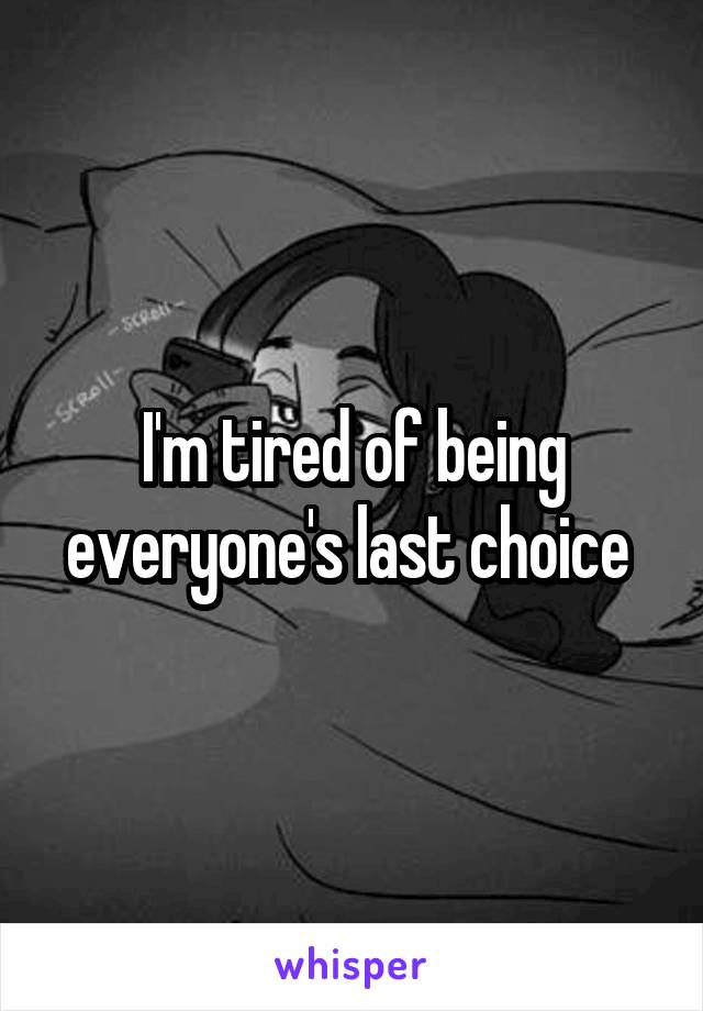 I'm tired of being everyone's last choice 