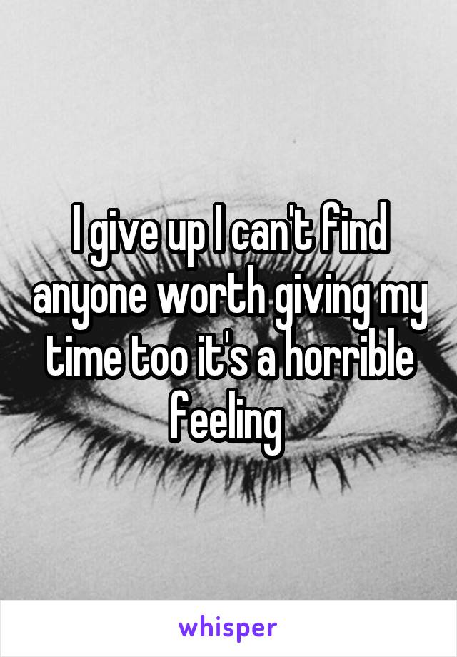 I give up I can't find anyone worth giving my time too it's a horrible feeling 