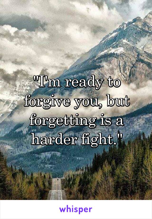 "I'm ready to forgive you, but forgetting is a harder fight."