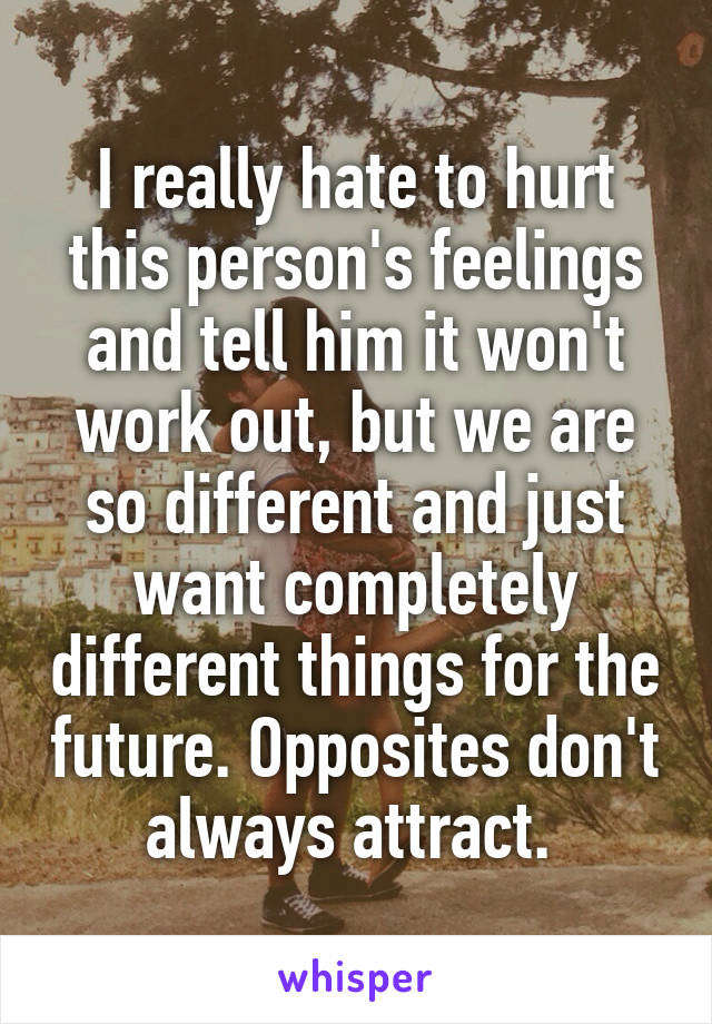 I really hate to hurt this person's feelings and tell him it won't work out, but we are so different and just want completely different things for the future. Opposites don't always attract. 