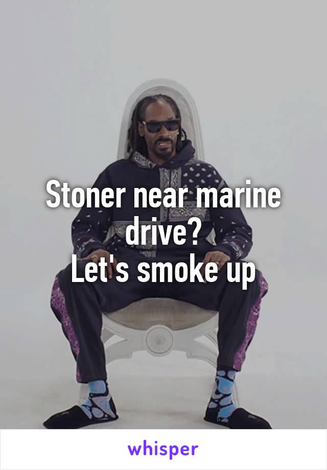 Stoner near marine drive?
Let's smoke up