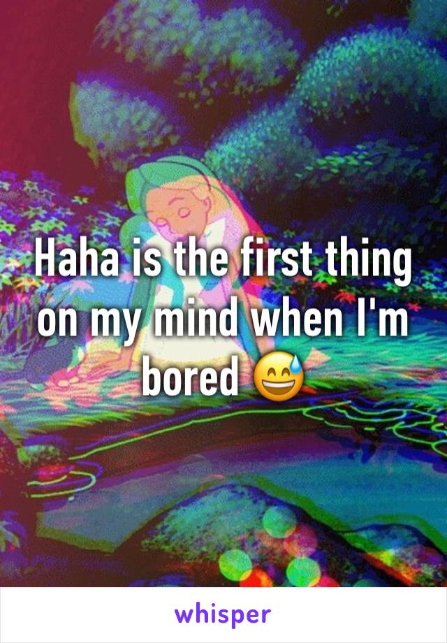 Haha is the first thing on my mind when I'm bored 😅