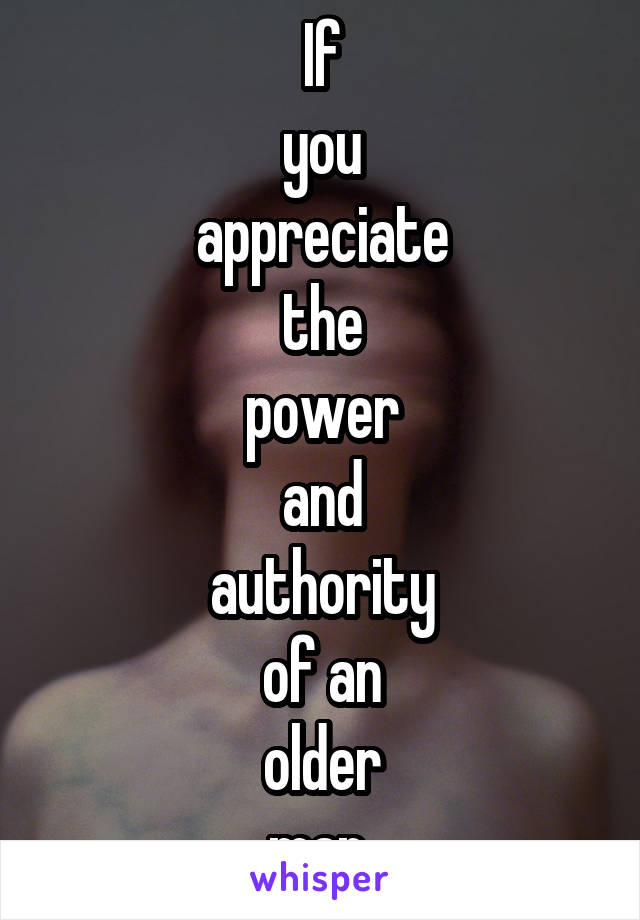 If
you
appreciate
the
power
and
authority
of an
older
man 