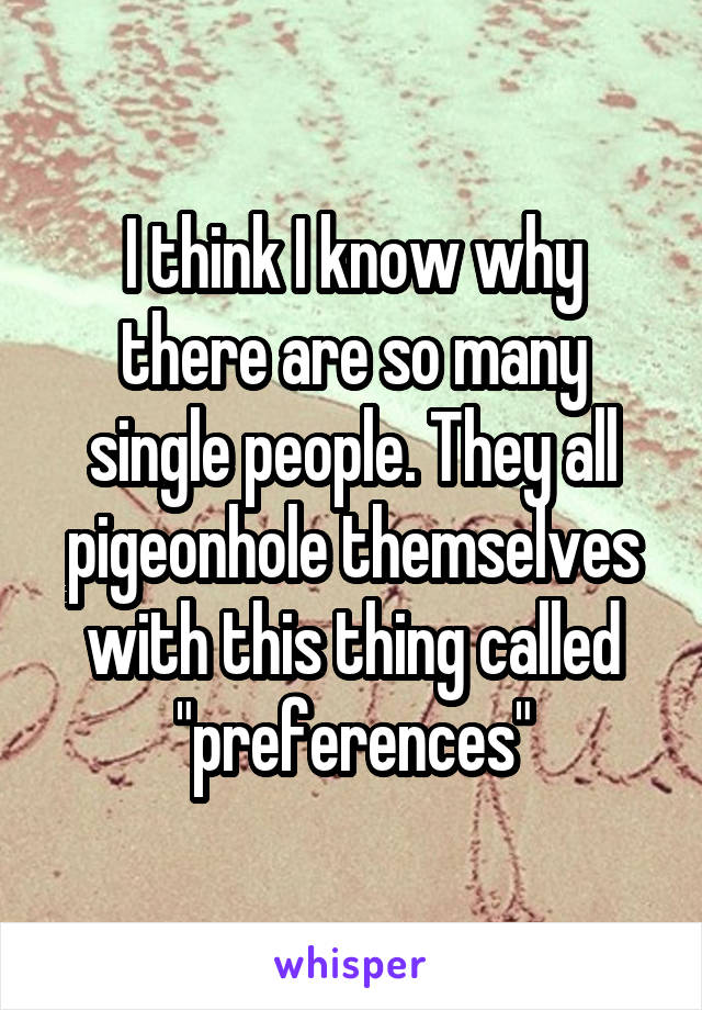 I think I know why there are so many single people. They all pigeonhole themselves with this thing called "preferences"