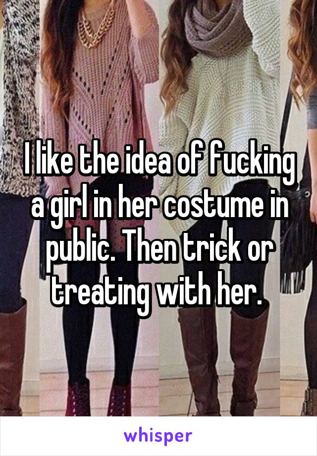 I like the idea of fucking a girl in her costume in public. Then trick or treating with her. 