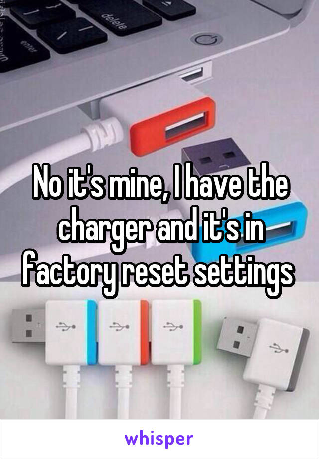 No it's mine, I have the charger and it's in factory reset settings 