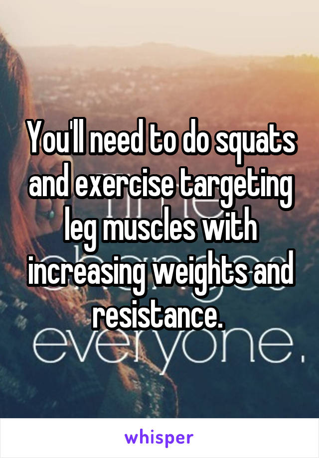 You'll need to do squats and exercise targeting leg muscles with increasing weights and resistance. 