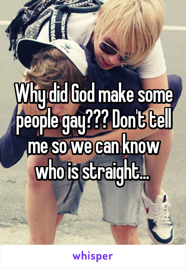 Why did God make some people gay??? Don't tell me so we can know who is straight... 