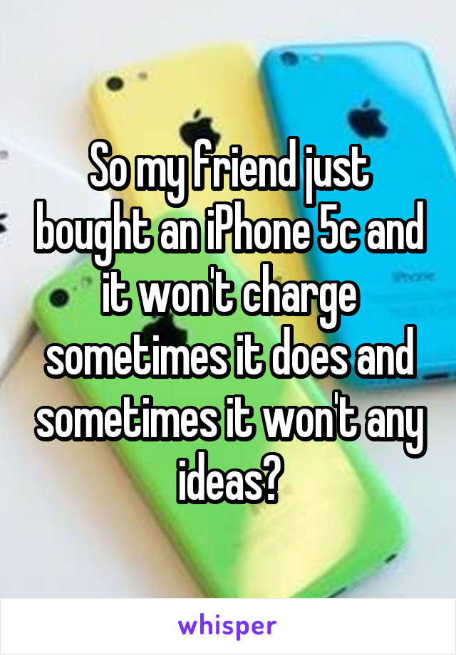 So my friend just bought an iPhone 5c and it won't charge sometimes it does and sometimes it won't any ideas?