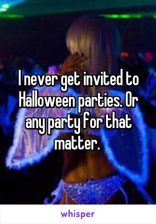 I never get invited to Halloween parties. Or any party for that matter. 