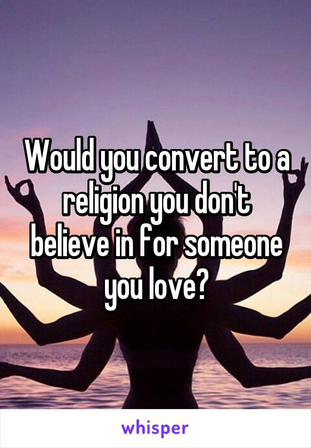 Would you convert to a religion you don't believe in for someone you love?