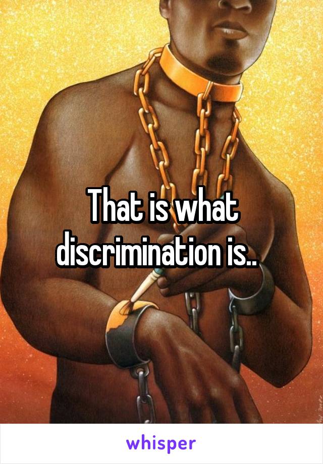 That is what discrimination is..  