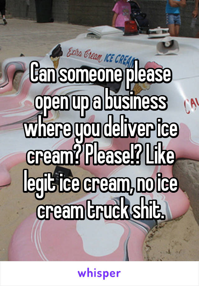 Can someone please open up a business where you deliver ice cream? Please!? Like legit ice cream, no ice cream truck shit.