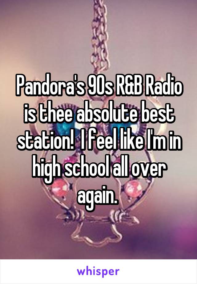 Pandora's 90s R&B Radio is thee absolute best station!  I feel like I'm in high school all over again. 