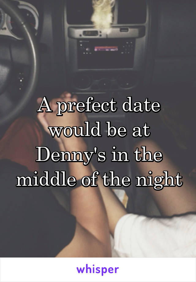 A prefect date would be at Denny's in the middle of the night