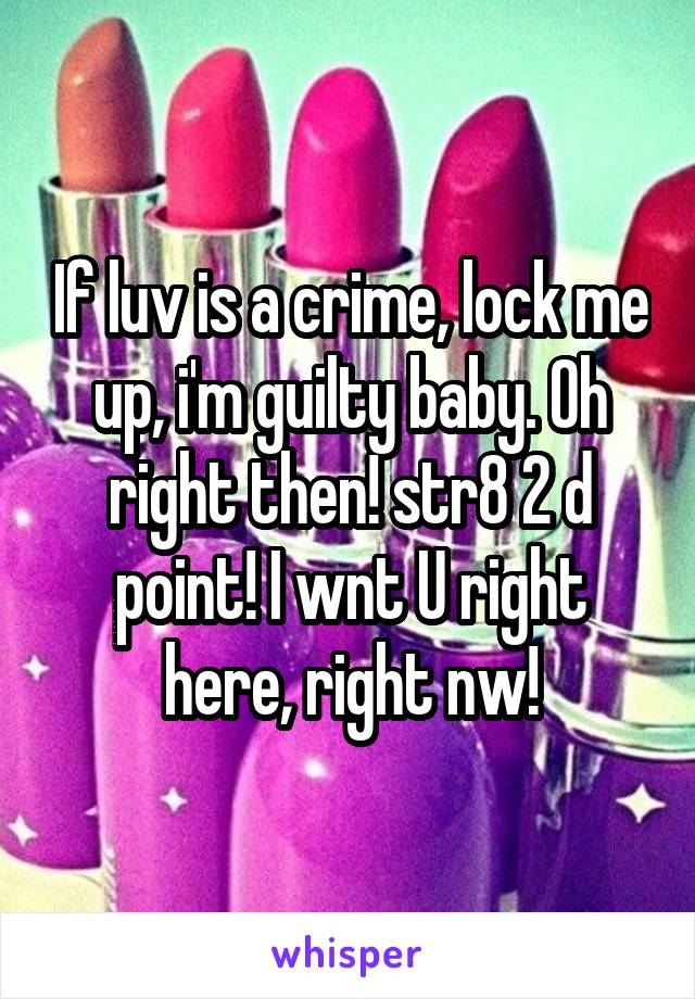 If luv is a crime, lock me up, i'm guilty baby. Oh right then! str8 2 d point! I wnt U right here, right nw!