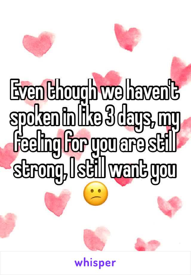 Even though we haven't spoken in like 3 days, my feeling for you are still strong, I still want you ðŸ˜•