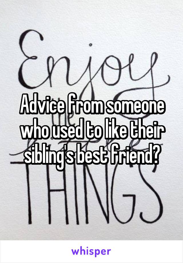 Advice from someone who used to like their sibling's best friend?