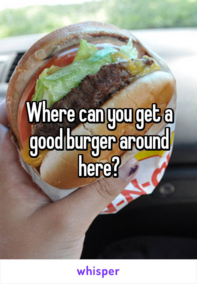 Where can you get a good burger around here?