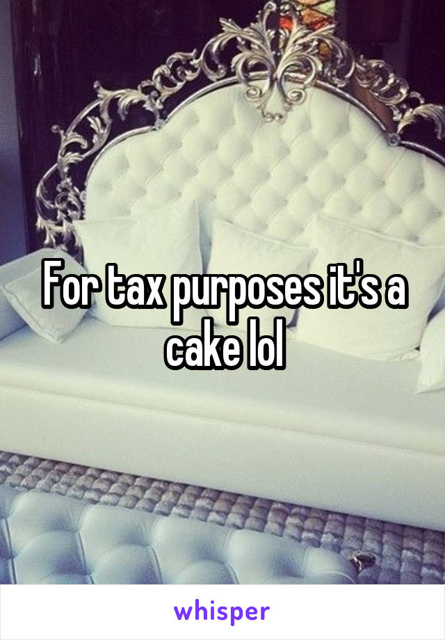 For tax purposes it's a cake lol