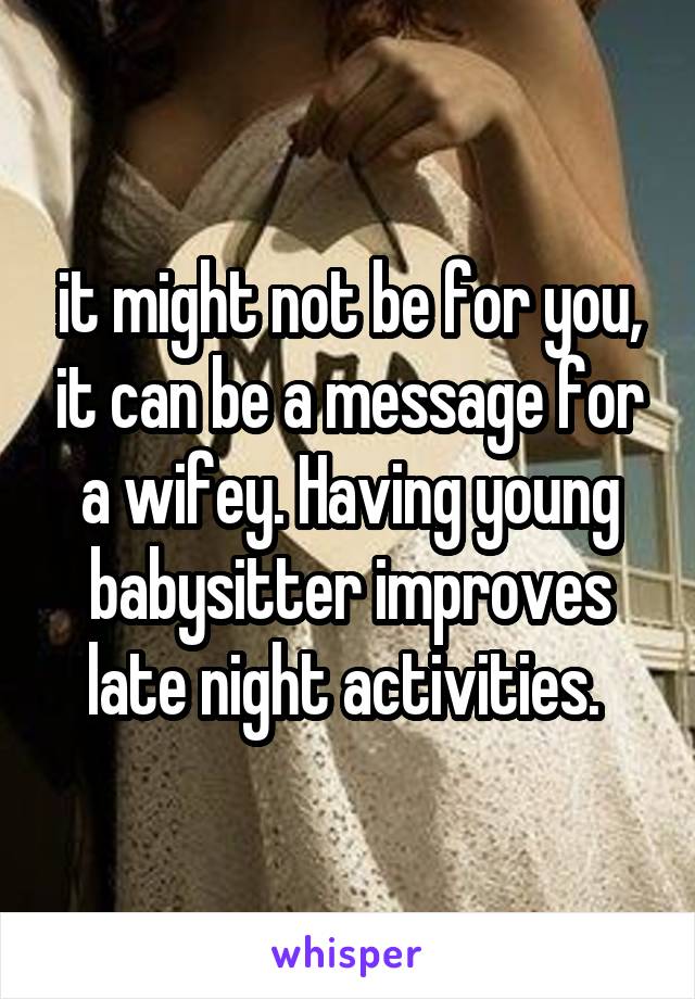 it might not be for you, it can be a message for a wifey. Having young babysitter improves late night activities. 