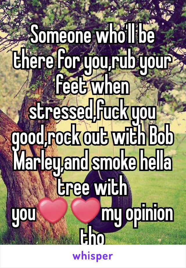 Someone who'll be there for you,rub your feet when stressed,fuck you good,rock out with Bob Marley,and smoke hella tree with you❤❤my opinion tho