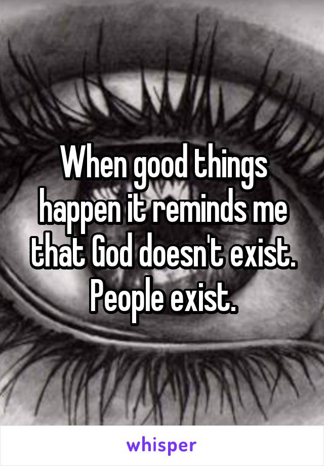 When good things happen it reminds me that God doesn't exist.
People exist.