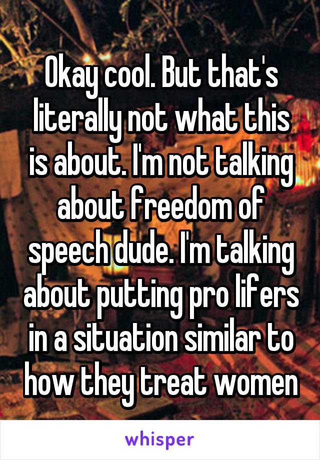 Okay cool. But that's literally not what this is about. I'm not talking about freedom of speech dude. I'm talking about putting pro lifers in a situation similar to how they treat women