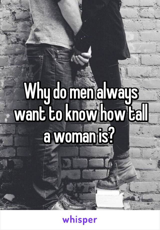 Why do men always want to know how tall a woman is? 