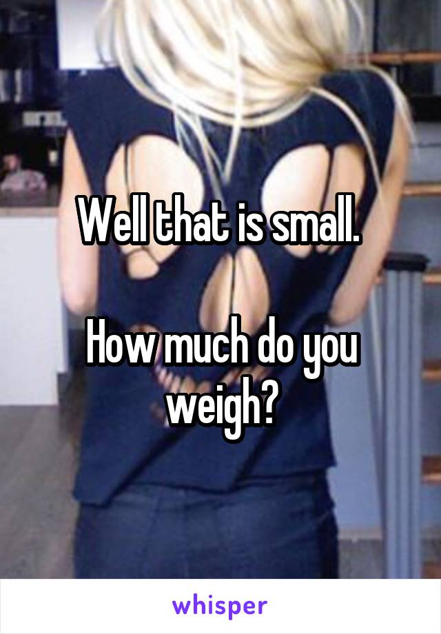 Well that is small. 

How much do you weigh?