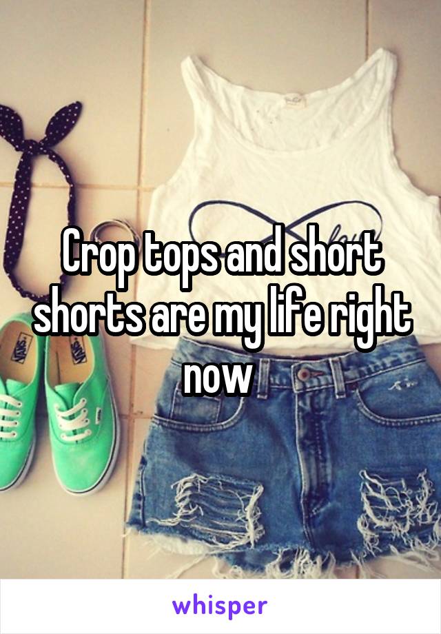 Crop tops and short shorts are my life right now 