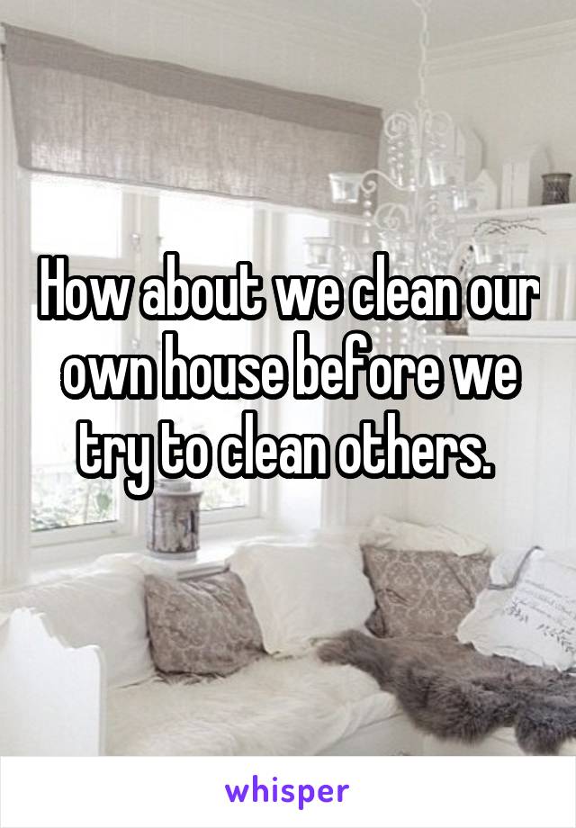 How about we clean our own house before we try to clean others. 
