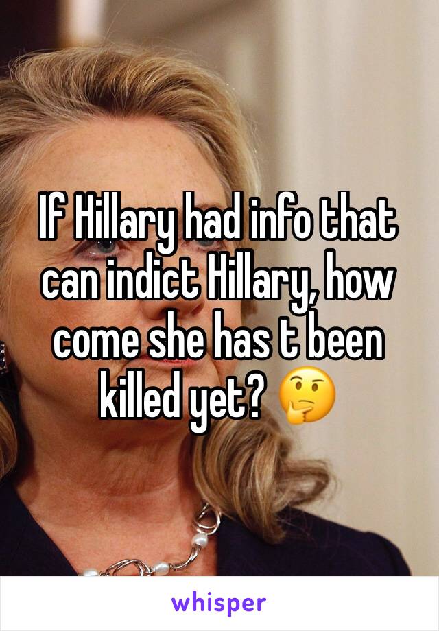 If Hillary had info that can indict Hillary, how come she has t been killed yet? ðŸ¤”