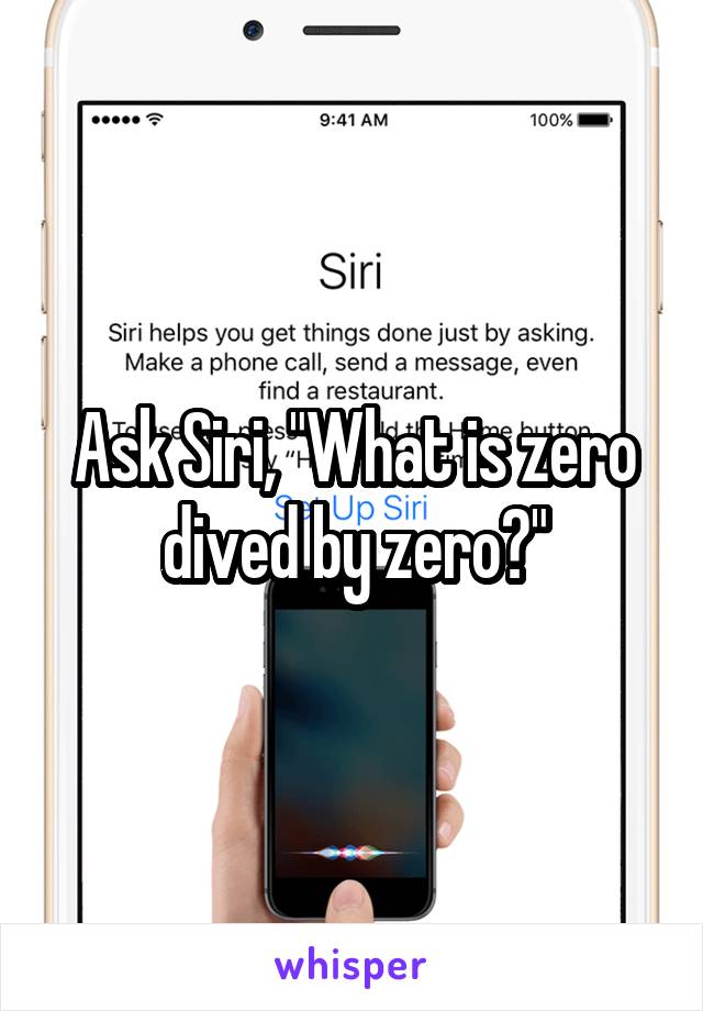 Ask Siri, "What is zero dived by zero?"