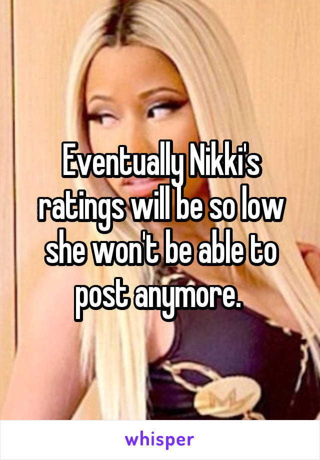 Eventually Nikki's ratings will be so low she won't be able to post anymore. 