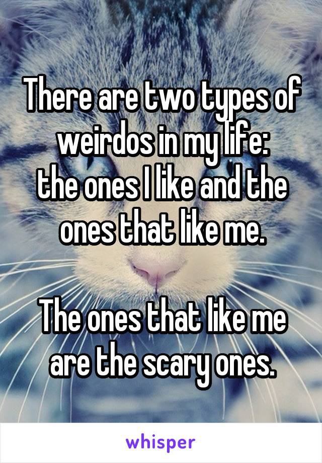 There are two types of weirdos in my life:
the ones I like and the ones that like me.

The ones that like me are the scary ones.