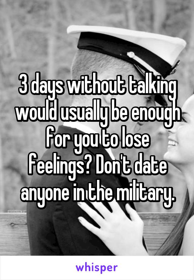 3 days without talking would usually be enough for you to lose feelings? Don't date anyone in the military.