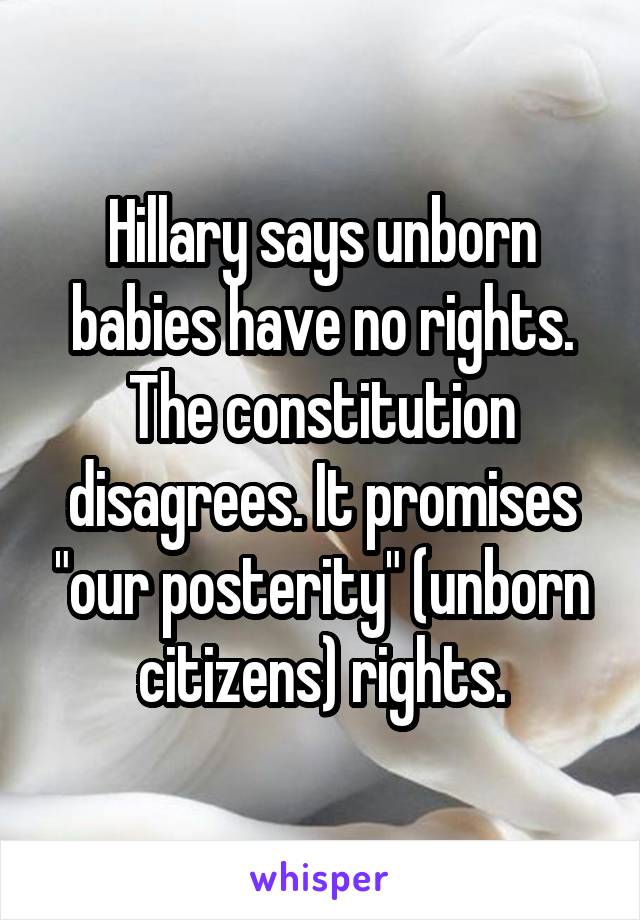 Hillary says unborn babies have no rights. The constitution disagrees. It promises "our posterity" (unborn citizens) rights.