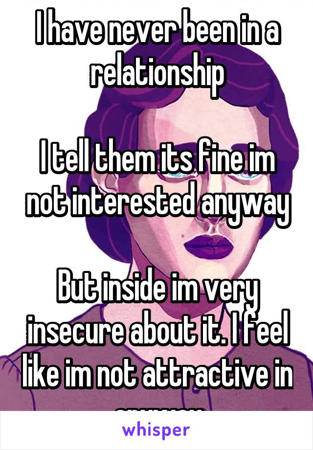I have never been in a relationship

I tell them its fine im not interested anyway

But inside im very insecure about it. I feel like im not attractive in anyway