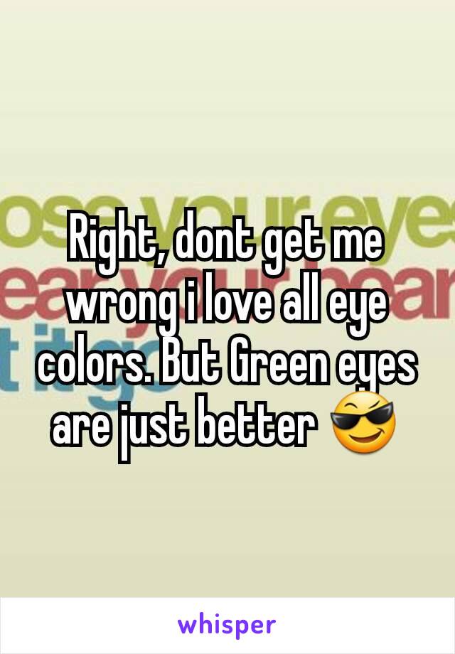 Right, dont get me wrong i love all eye colors. But Green eyes are just better 😎