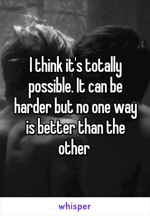I think it's totally possible. It can be harder but no one way is better than the other 