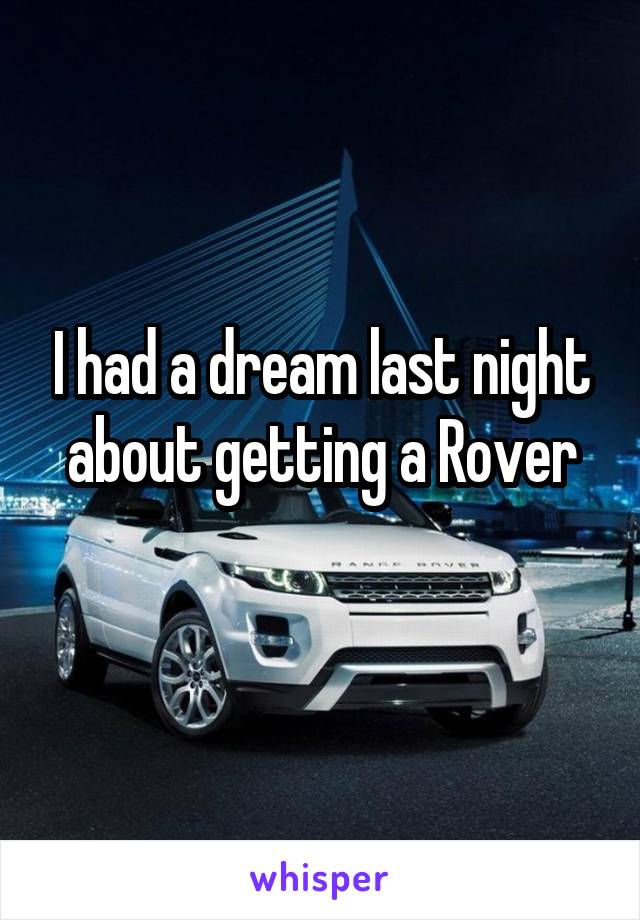 I had a dream last night about getting a Rover
