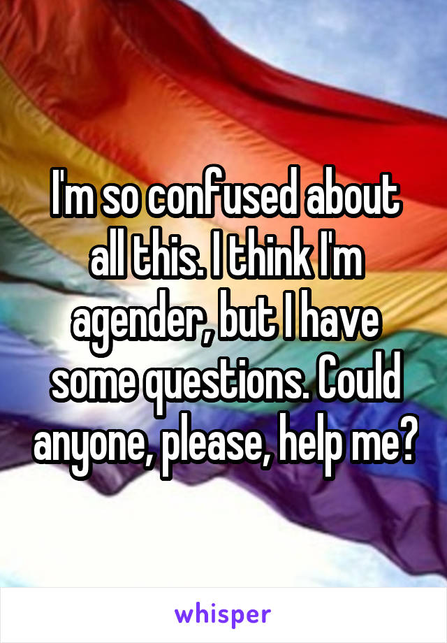 I'm so confused about all this. I think I'm agender, but I have some questions. Could anyone, please, help me?