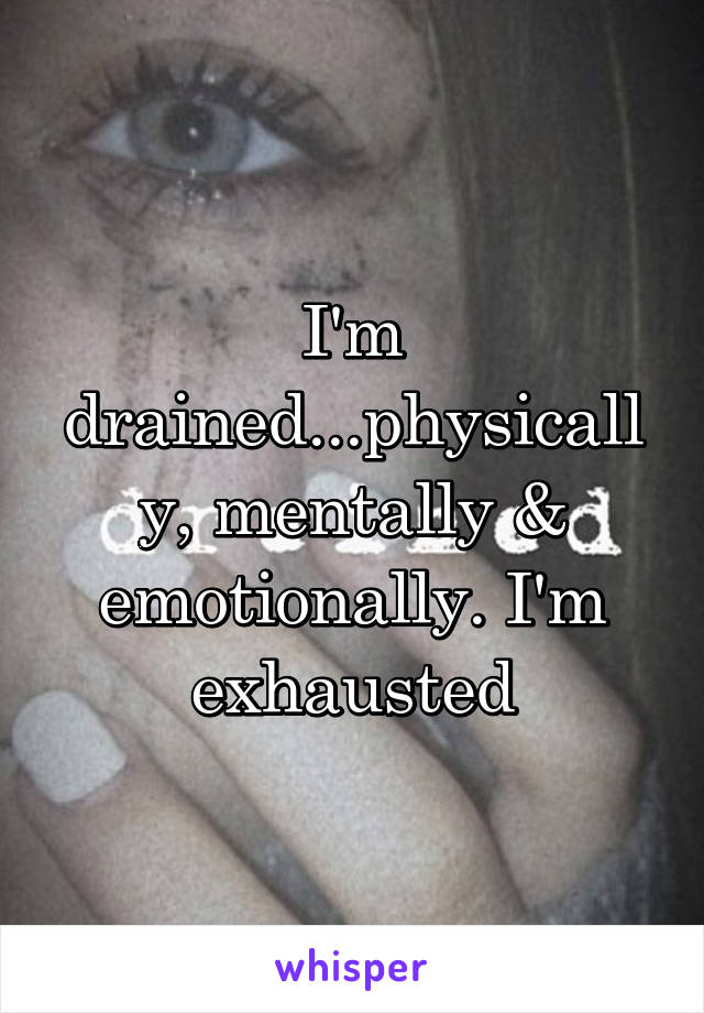I'm drained...physically, mentally & emotionally. I'm exhausted