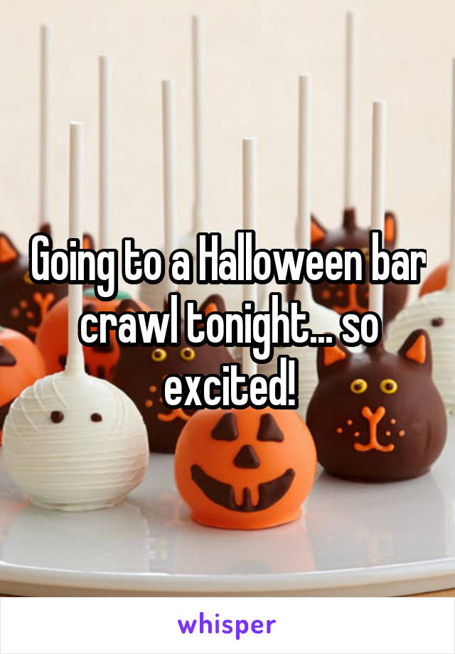 Going to a Halloween bar crawl tonight... so excited!