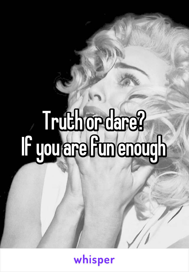 Truth or dare? 
If you are fun enough 